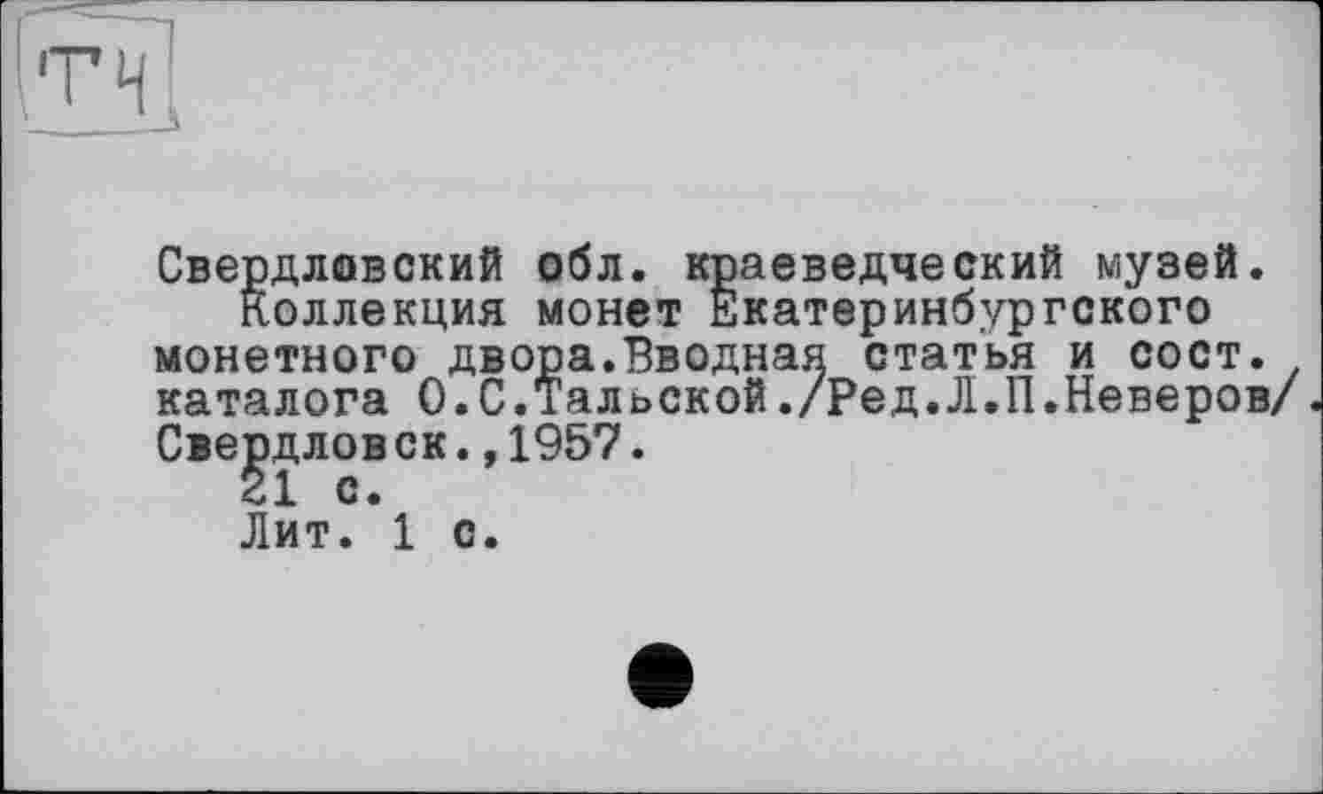 ﻿Свердловский обл. краеведческий музей.
Коллекция монет Екатеринбургского монетного двора.Вводная статья и сост. каталога О.С.Тальской./Ред.Л.П.Неверов/ Свердловск.,1957.
Лит. 1 с.